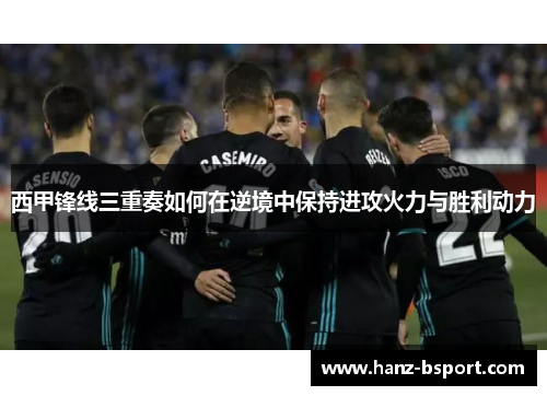西甲锋线三重奏如何在逆境中保持进攻火力与胜利动力 西甲锋线三重奏如何在逆境中保持进攻火力与胜利动力