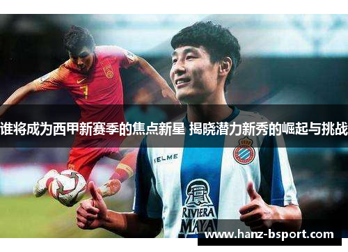 谁将成为西甲新赛季的焦点新星 揭晓潜力新秀的崛起与挑战