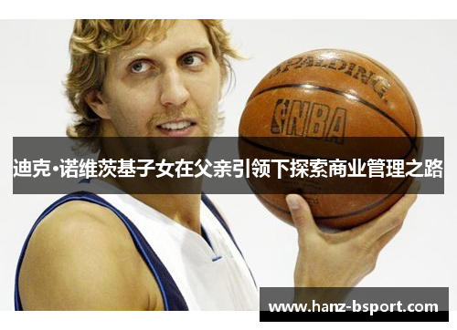 迪克·诺维茨基子女在父亲引领下探索商业管理之路 迪克·诺维茨基子女在父亲引领下探索商业管理之路