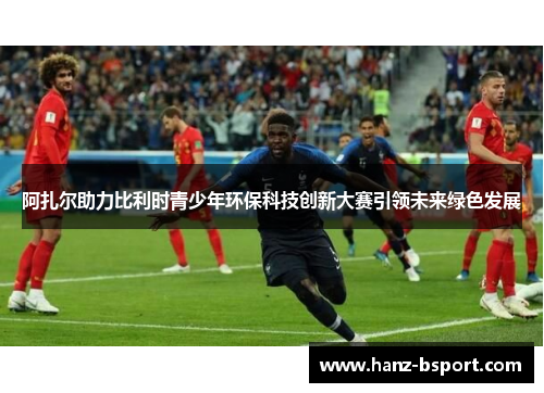 阿扎尔助力比利时青少年环保科技创新大赛引领未来绿色发展