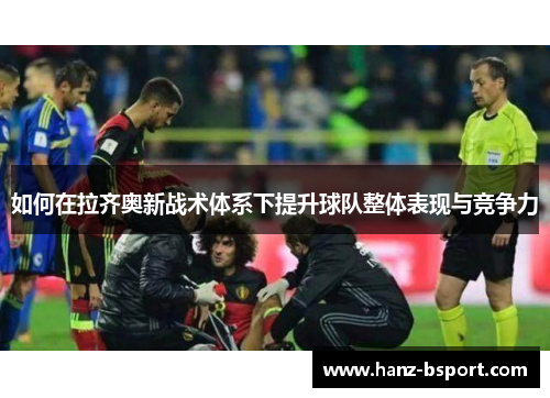 如何在拉齐奥新战术体系下提升球队整体表现与竞争力 如何在拉齐奥新战术体系下提升球队整体表现与竞争力