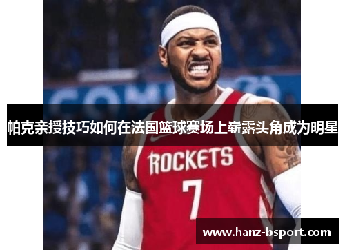 帕克亲授技巧如何在法国篮球赛场上崭露头角成为明星 帕克亲授技巧如何在法国篮球赛场上崭露头角成为明星