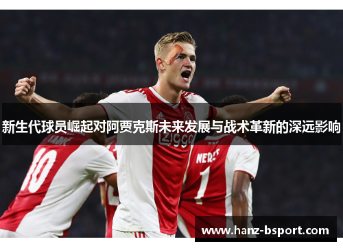 新生代球员崛起对阿贾克斯未来发展与战术革新的深远影响