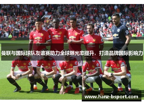 曼联与国际球队友谊赛助力全球曝光率提升，打造品牌国际影响力