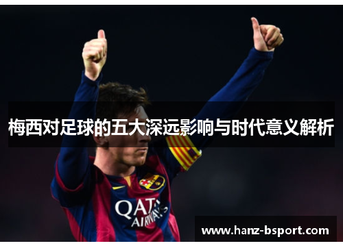 梅西对足球的五大深远影响与时代意义解析 梅西对足球的五大深远影响与时代意义解析