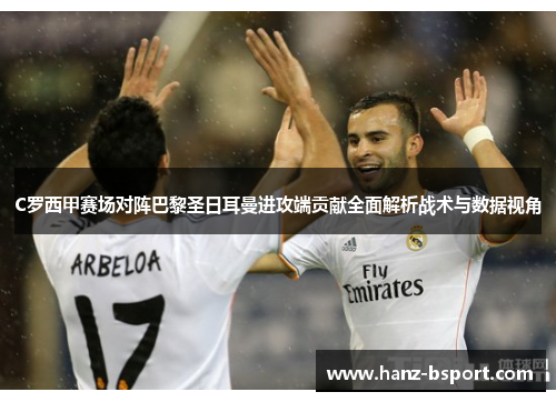C罗西甲赛场对阵巴黎圣日耳曼进攻端贡献全面解析战术与数据视角 C罗西甲赛场对阵巴黎圣日耳曼进攻端贡献全面解析战术与数据视角