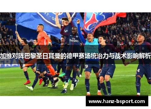 加维对阵巴黎圣日耳曼的德甲赛场统治力与战术影响解析 加维对阵巴黎圣日耳曼的德甲赛场统治力与战术影响解析