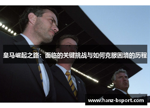 皇马崛起之路：面临的关键挑战与如何克服困境的历程