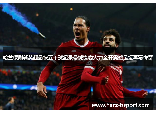 哈兰德刷新英超最快五十球纪录曼城锋霸火力全开震撼足坛再写传奇 哈兰德刷新英超最快五十球纪录曼城锋霸火力全开震撼足坛再写传奇