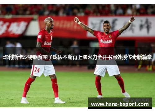 塔利斯卡沙特联赛帽子戏法不断再上演火力全开书写外援传奇新篇章