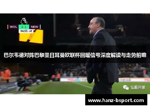 巴尔韦德对阵巴黎圣日耳曼欧联杯回暖信号深度解读与走势前瞻