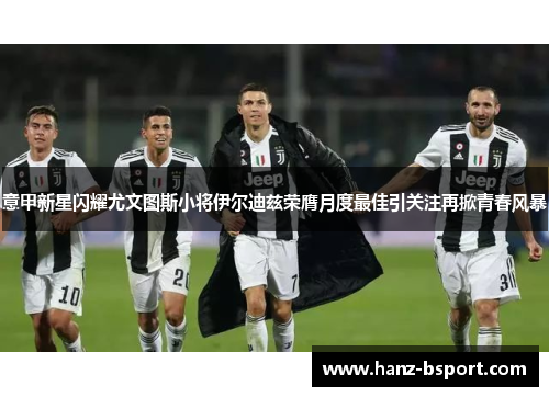 意甲新星闪耀尤文图斯小将伊尔迪兹荣膺月度最佳引关注再掀青春风暴