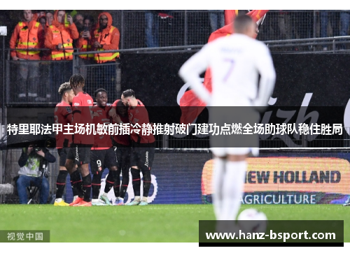 特里耶法甲主场机敏前插冷静推射破门建功点燃全场助球队稳住胜局 特里耶法甲主场机敏前插冷静推射破门建功点燃全场助球队稳住胜局