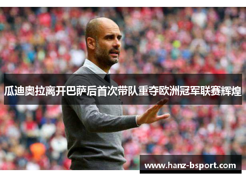 瓜迪奥拉离开巴萨后首次带队重夺欧洲冠军联赛辉煌 瓜迪奥拉离开巴萨后首次带队重夺欧洲冠军联赛辉煌